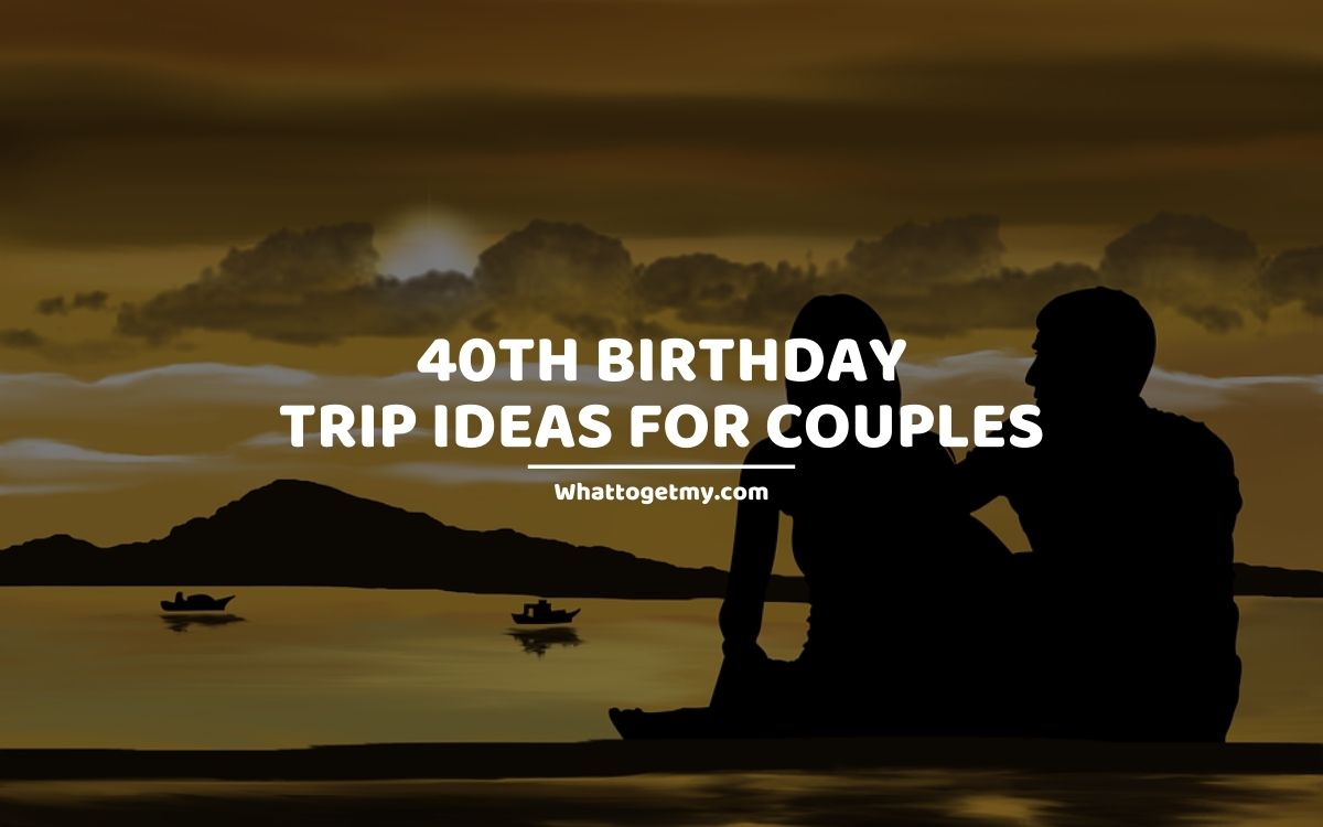 40th Birthday Trip Ideas For Couples
