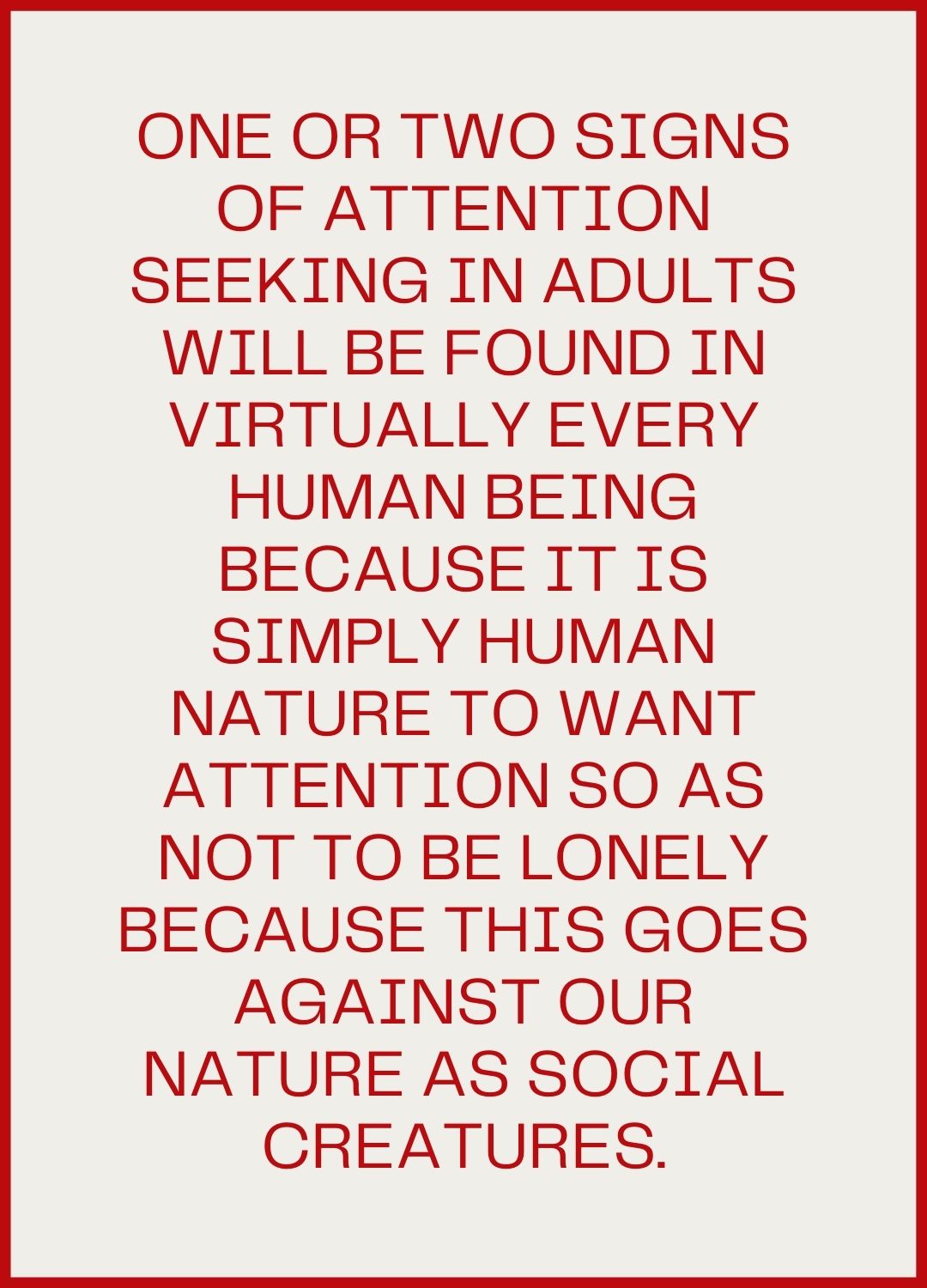 One or two signs of attention seeking in adults will be found in virtually every human being because it is simply human nature to want attention so as not to be lonely because this goes against our nature as social creatures.