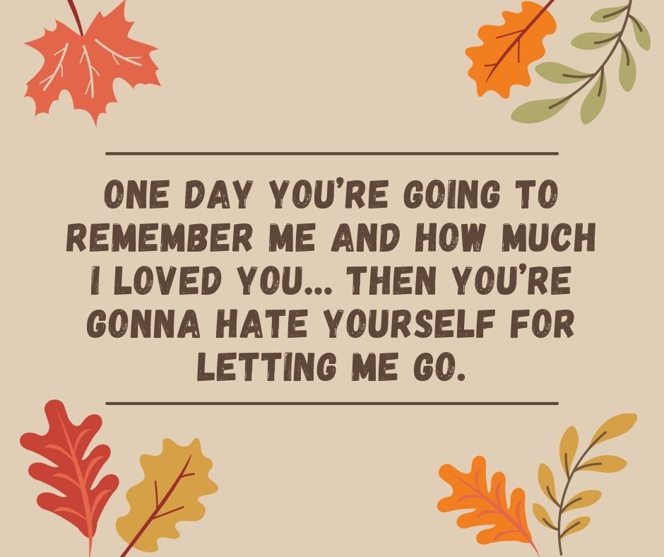 One day you’re going to remember me and how much I loved you