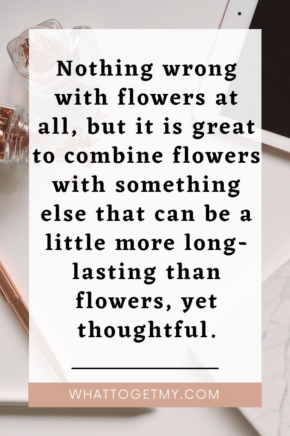 Nothing wrong with flowers at all, but it is great to combine flowers with something else that can be a little more long-lasting than flowers, yet thoughtful.