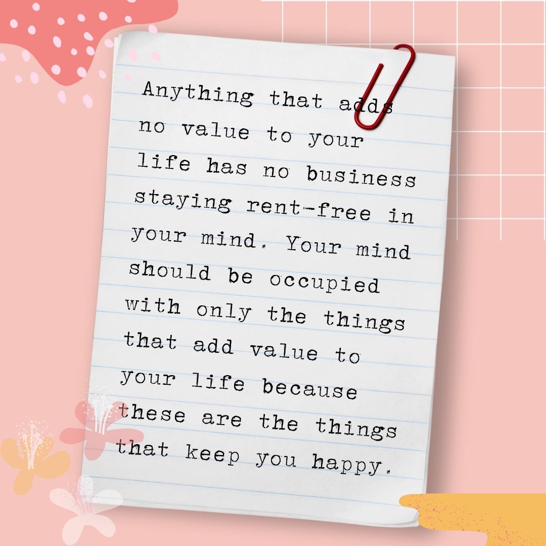 Anything that adds no value to your life has no business staying rent-free in your mind