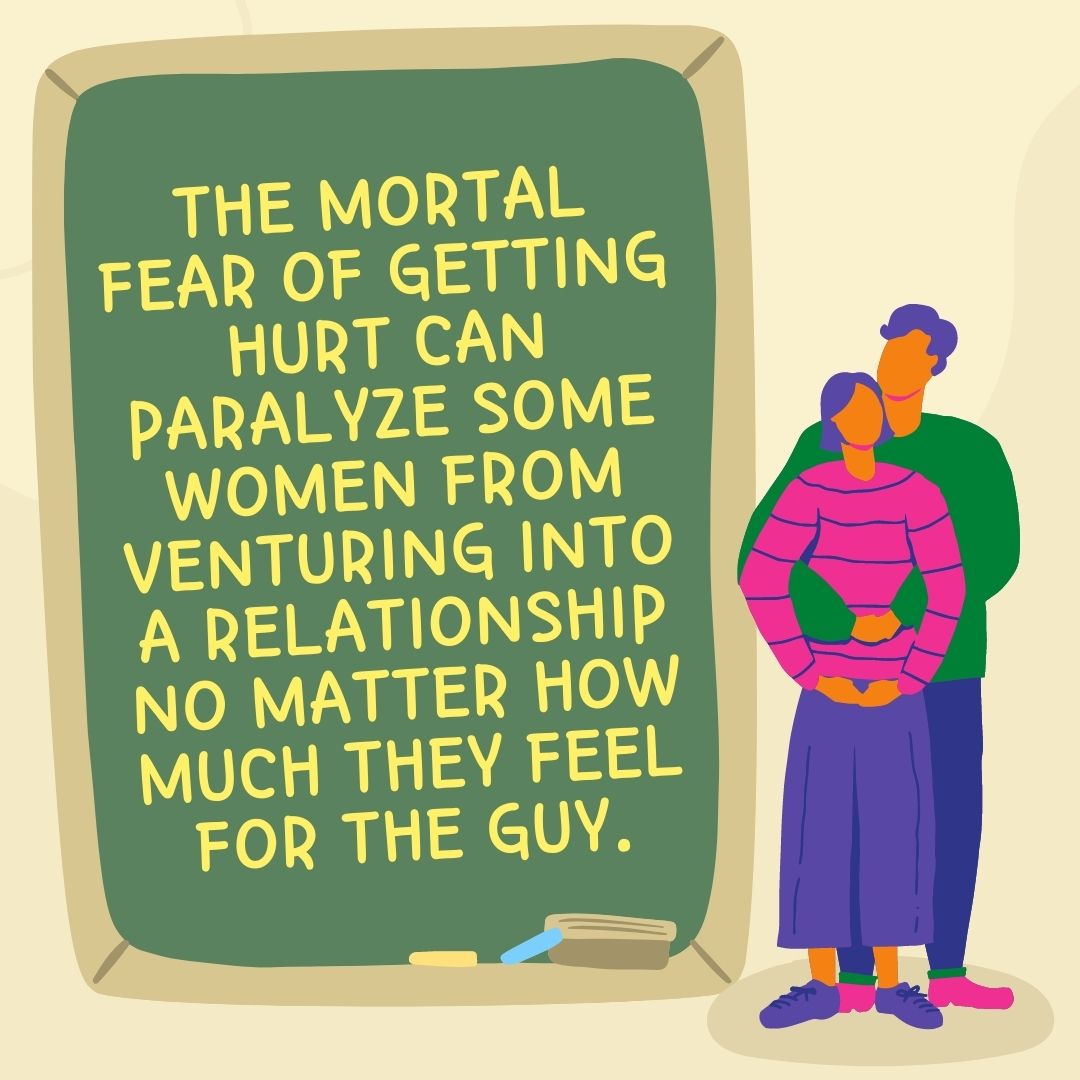 The mortal fear of getting hurt can paralyze some women from venturing into a relationship no matter how much they feel for the guy.