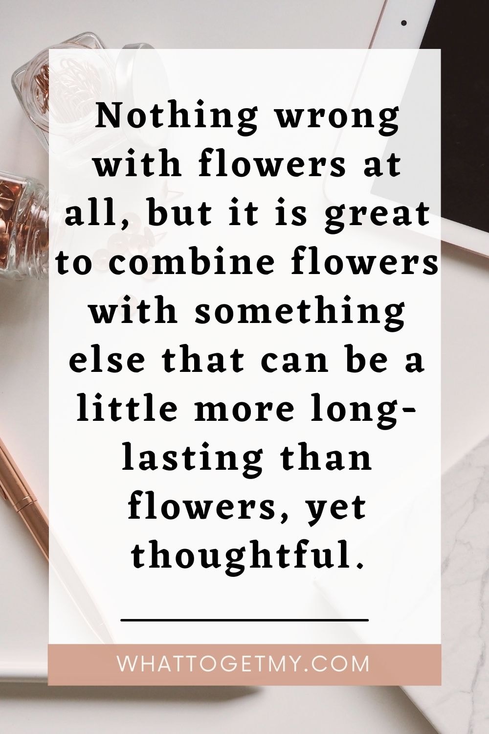 Nothing wrong with flowers at all, but it is great to combine flowers with something else that can be a little more long-lasting than flowers, yet thoughtful.