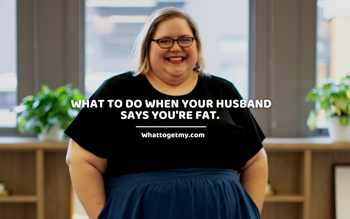 What to do when your husband says you’re fat. 6 helpful tips.