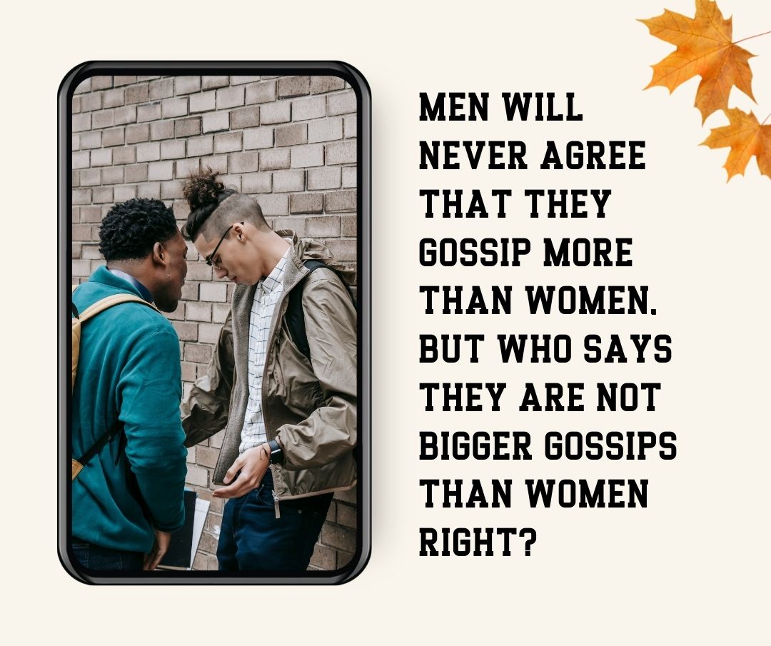 Men will never agree that they gossip more than women, but who says they are not bigger gossips than women right