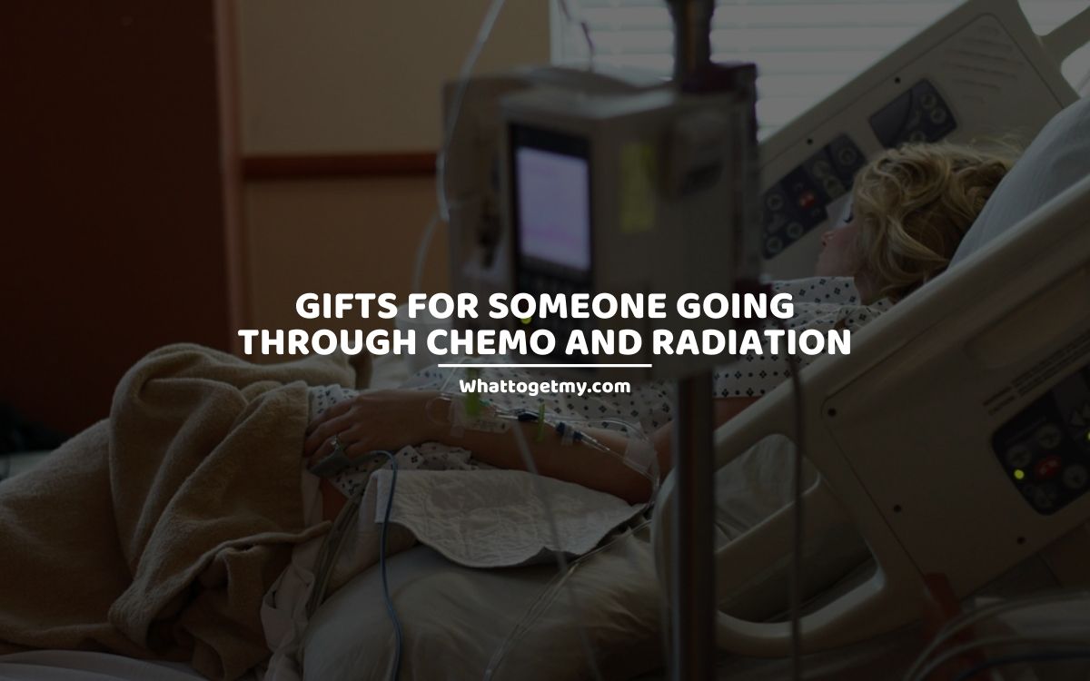 GIFTS FOR SOMEONE GOING THROUGH CHEMO AND RADIATION whattogetmy