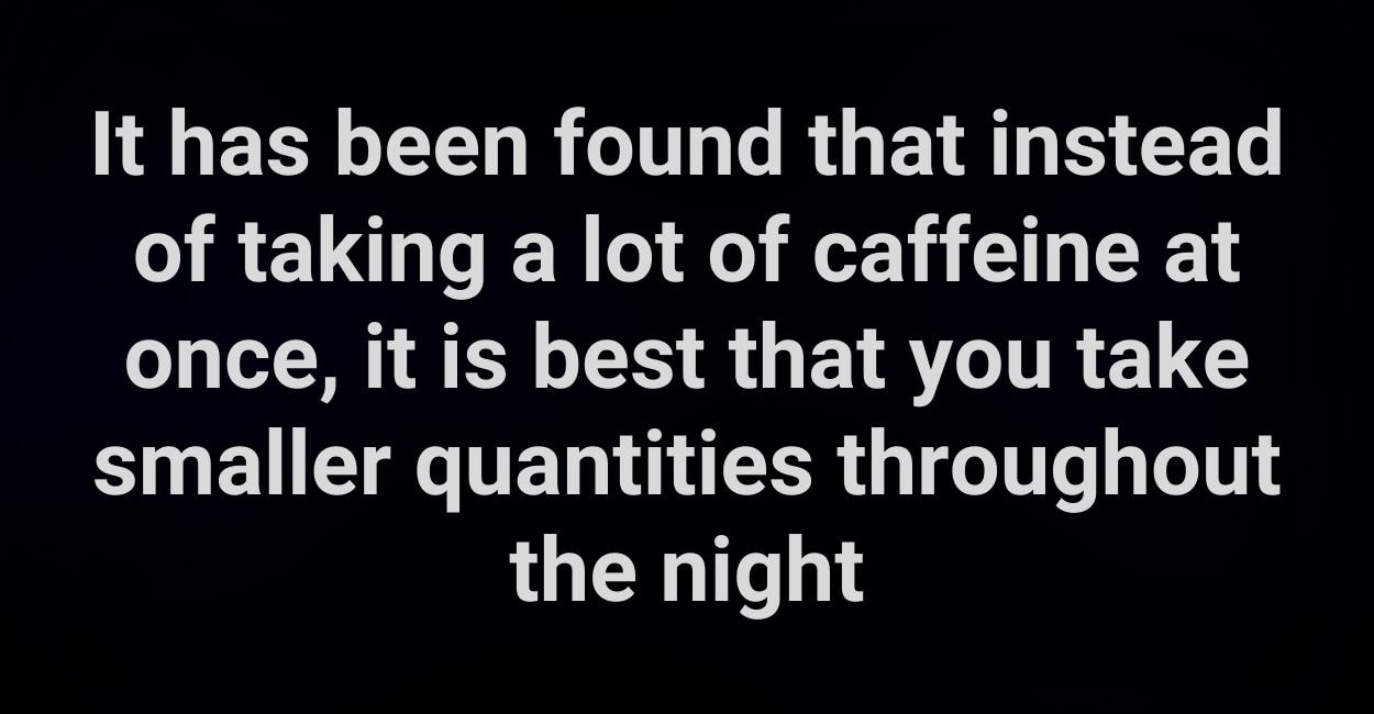 It has been found that instead of taking a lot of caffeine at once, it is best that you take smaller quantities throughout the night