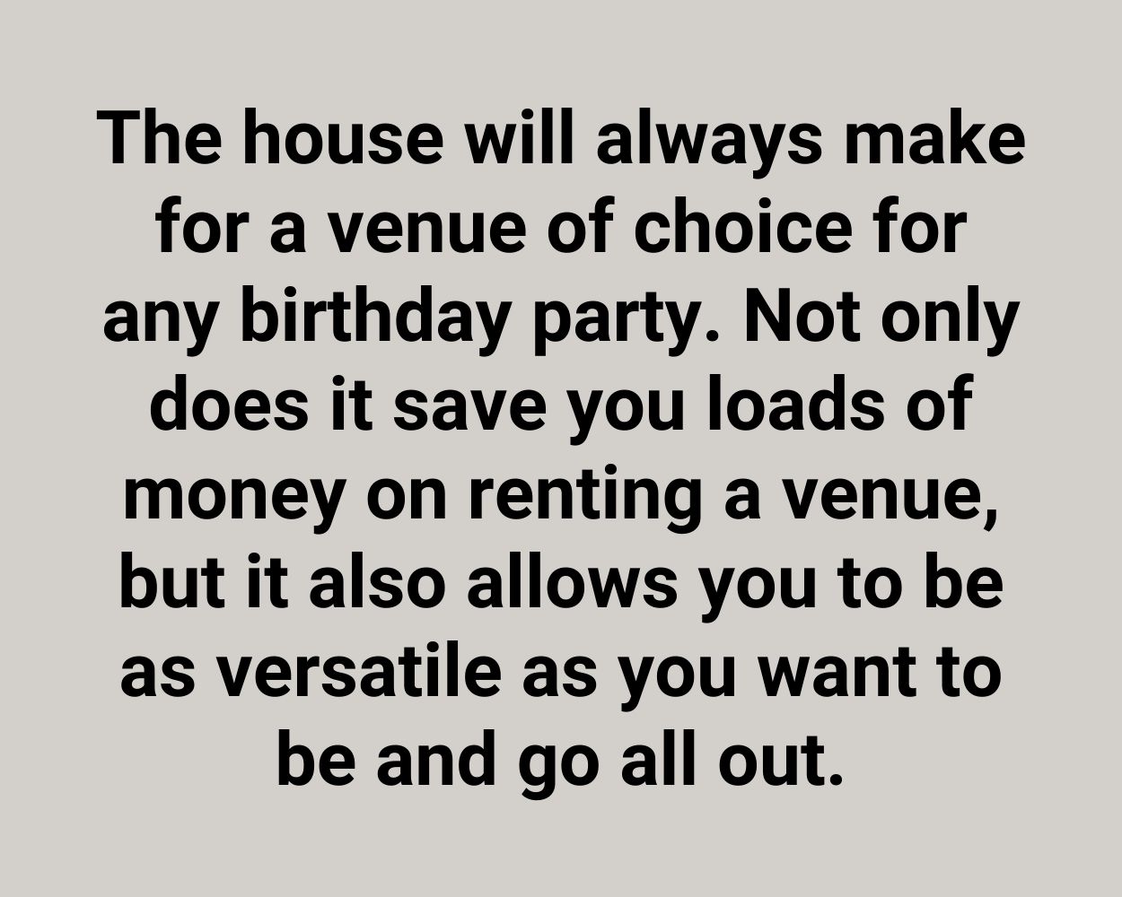 The house will always make for a venue of choice for any birthday party. Not only does it save you loads of money on renting a venue, but it also allows you to be as versatile as you want to be and go all out.
