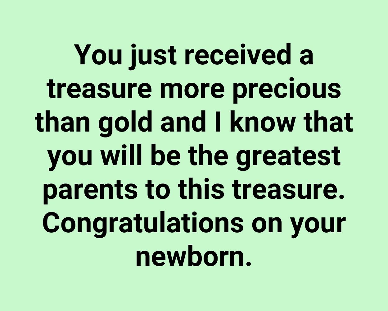You just received a treasure more precious than gold and I know that you will be the greatest parents to this treasure. Congratulations on your newborn.
