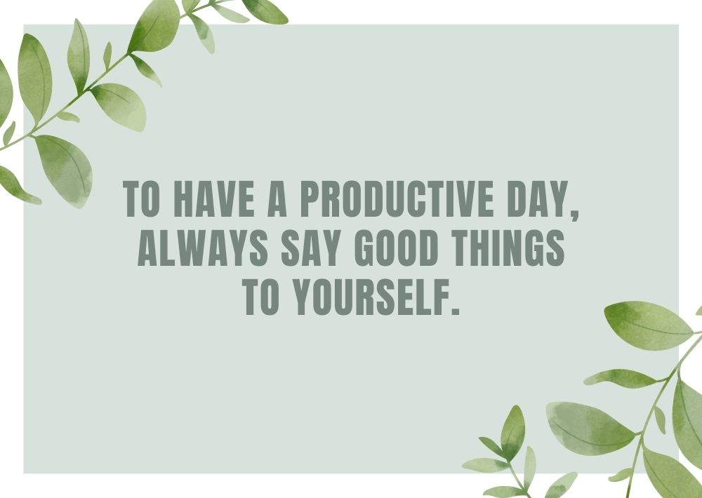 TO HAVE A PRODUCTIVE DAY, ALWAYS SAY GOOD THINGS TO YOURSELF.