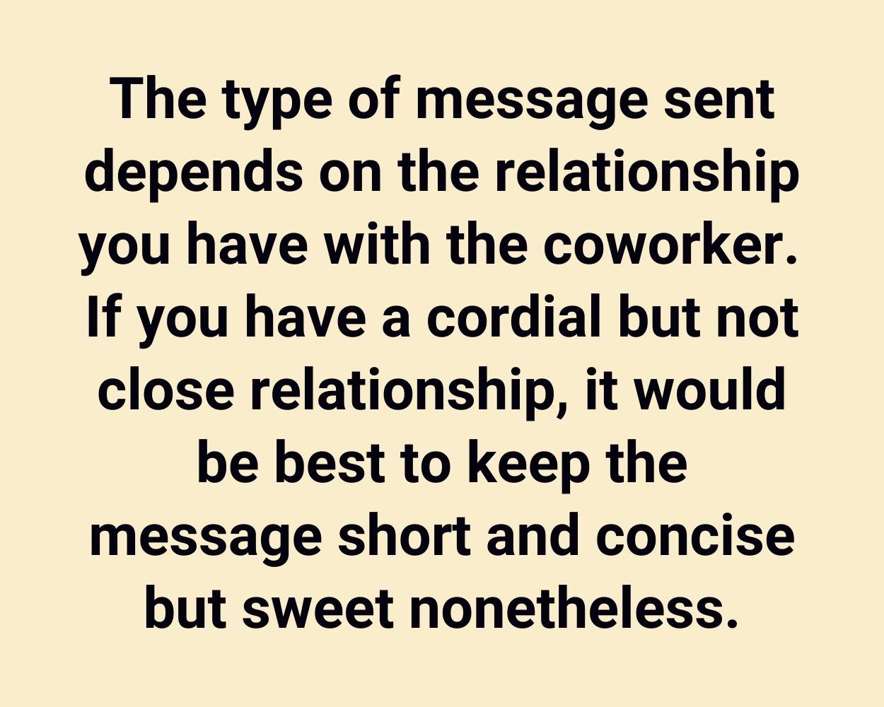 The type of message sent depends on the relationship you have with the coworker. If you have a cordial but not close relationship, it would be best to keep the message short and concise but sweet nonetheless.