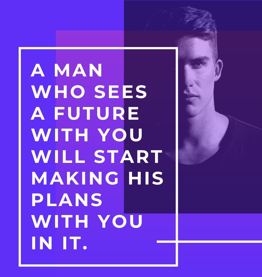 A man who sees a future with you will start making his plans with you in it.