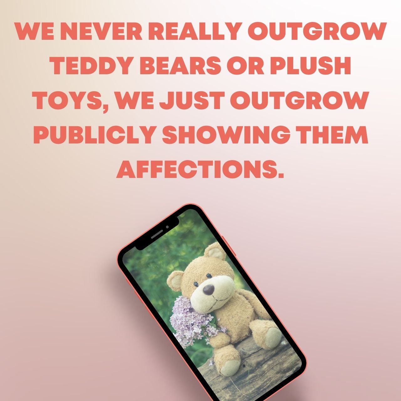 We never really outgrow teddy bears or plush toys, we just outgrow publicly showing them affections.