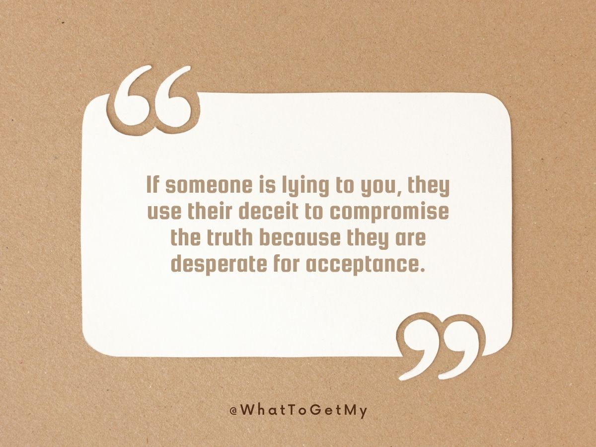 If someone is lying to you, they use their deceit to compromise the truth because they are desperate for acceptance.