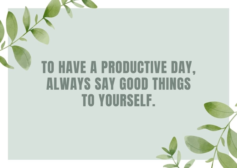 TO HAVE A PRODUCTIVE DAY, ALWAYS SAY GOOD THINGS TO YOURSELF.