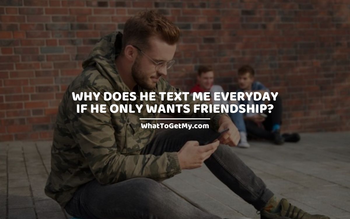 Why does he text me everyday if he only wants friendship