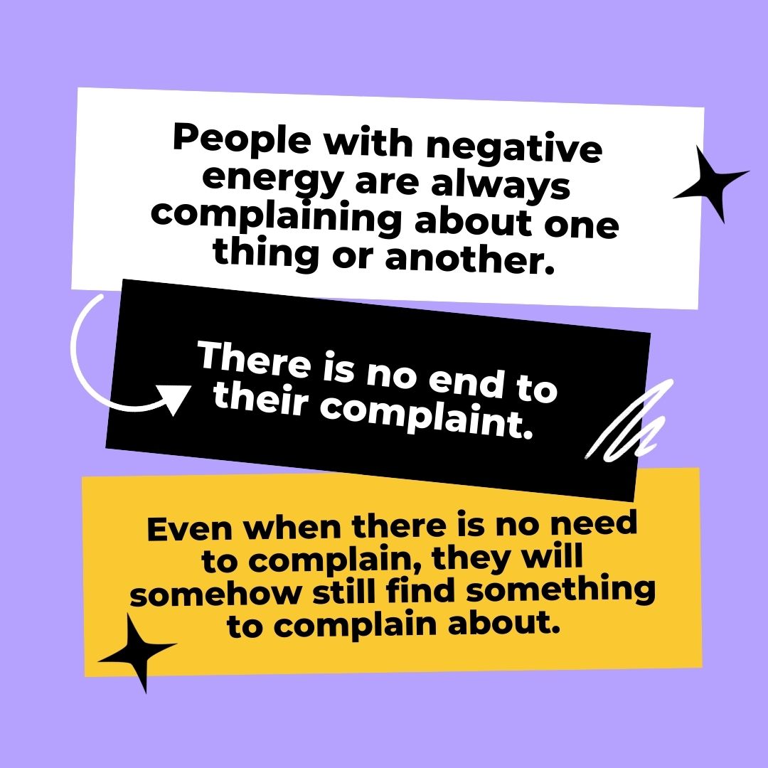 People with negative energy are always complaining about one thing or another. There is no end to their complaint. Even when there is no need to complain, they will somehow still find something to complain about.