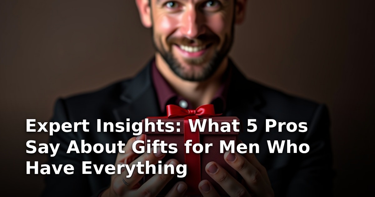 Expert Insights: What 5 Pros Say About Gifts for Men Who Have Everything