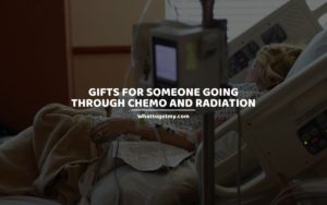 GIFTS FOR SOMEONE GOING THROUGH CHEMO AND RADIATION whattogetmy