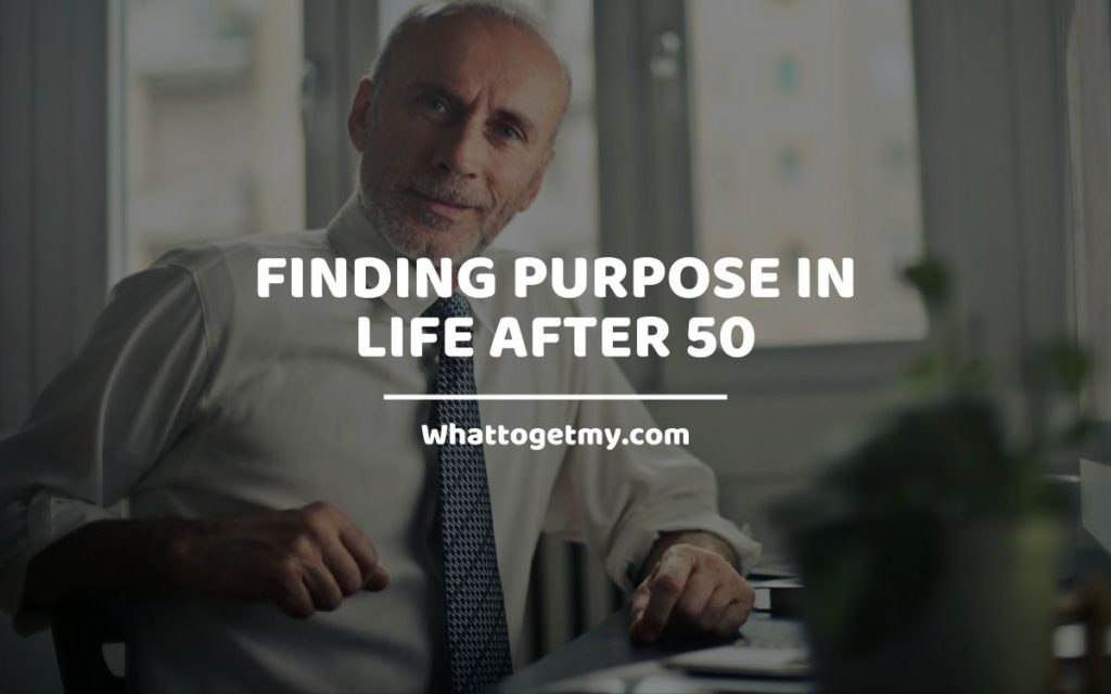 Finding Purpose In Life After 50 Whattogetmy