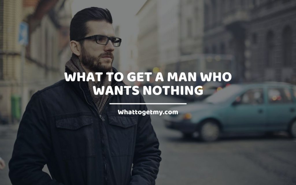 What To Get a Man Who Wants Nothing Whattogetmy