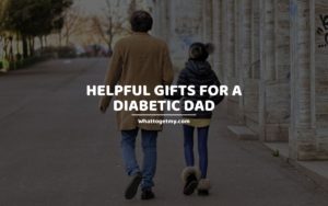 Helpful Gifts For a Diabetic Dad whattogetmy