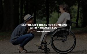 Helpful Gift Ideas for Someone with a Broken Leg whattogetmy