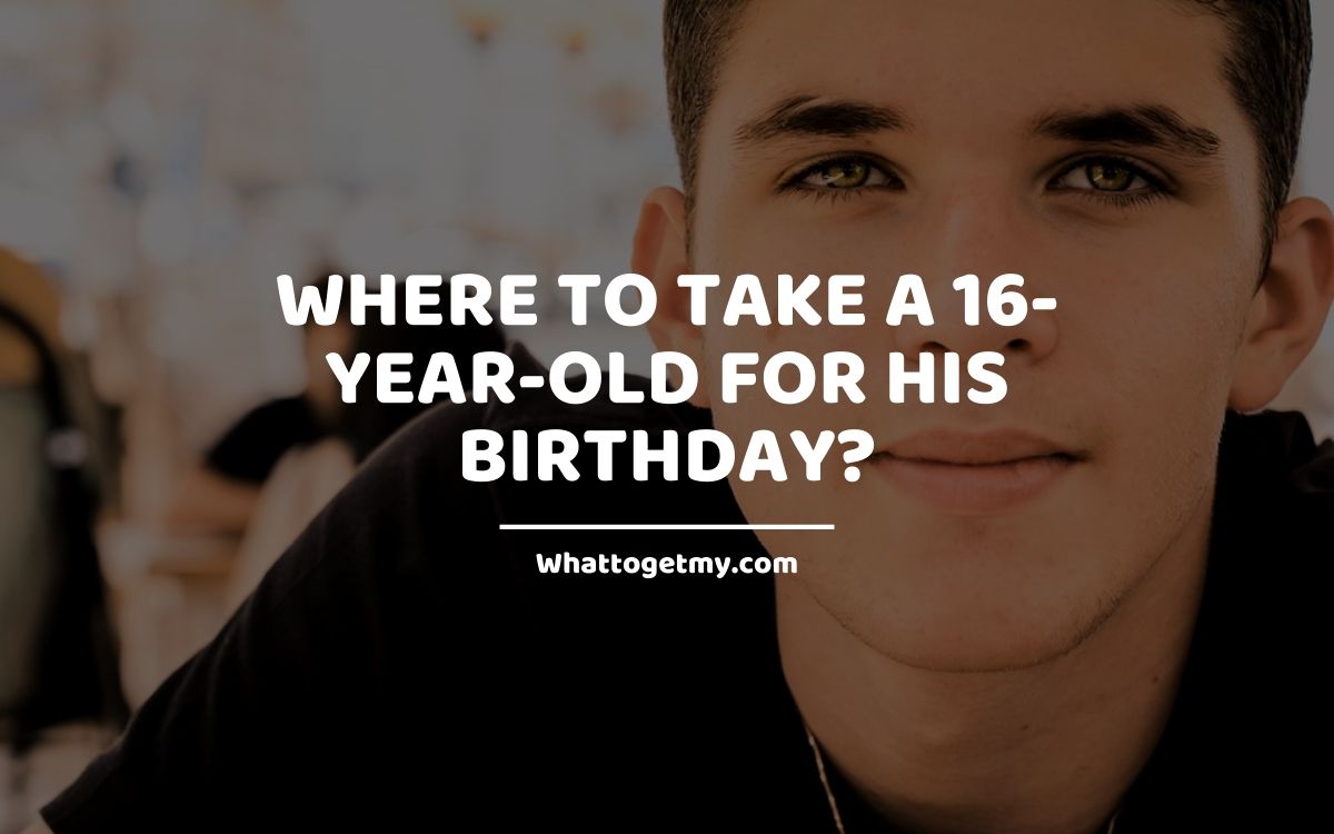 Where To Take A 16 Year Old For His Birthday What To Get My 