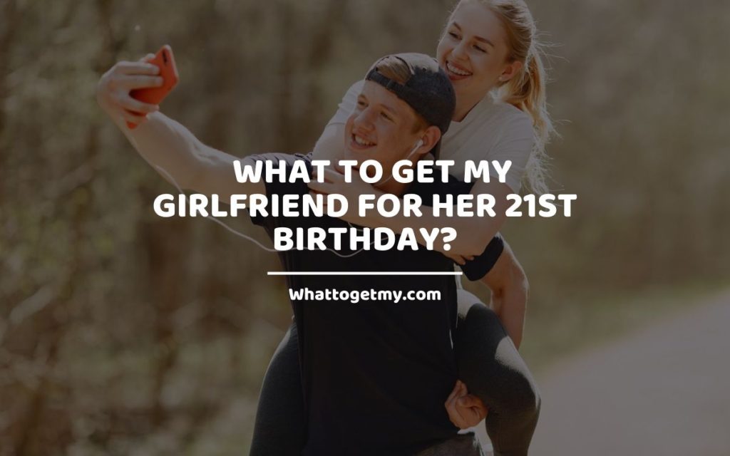 Gift ideas for My Girlfriend for Her 21st Birthday_ Whattogetmy