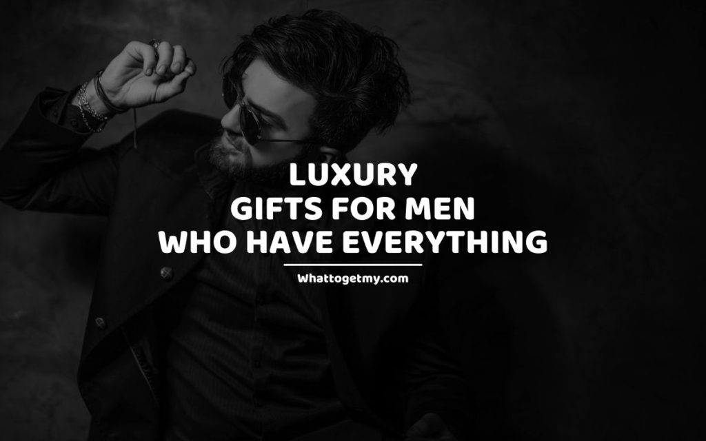 LUXURY GIFTS FOR MEN WHO HAVE EVERYTHING