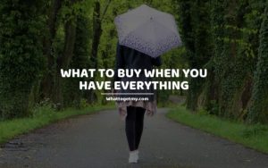 What To Buy When You Have Everything