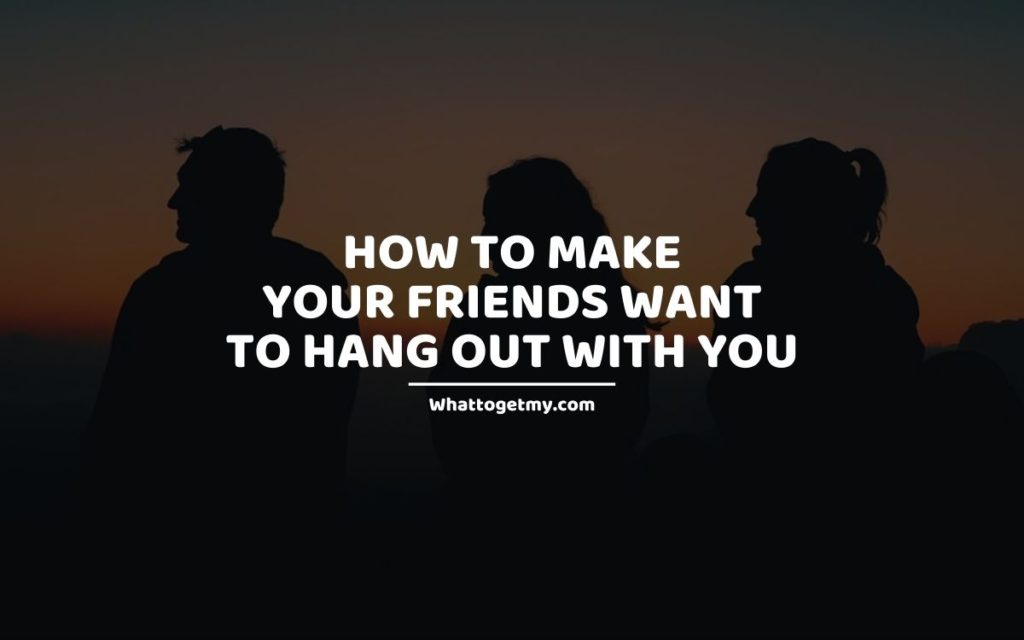 How to Make Your Friends Want to Hang out with You whattogetmy