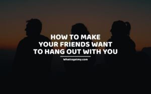 How to Make Your Friends Want to Hang out with You whattogetmy
