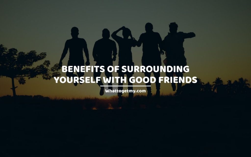 Benefits of Surrounding Yourself With Good Friends whattogetmy