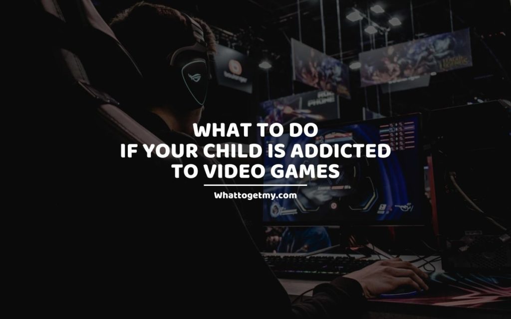 WHAT TO DO IF YOUR CHILD IS ADDICTED TO VIDEO GAMES whattogetmy