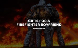 GIFTS FOR A FIREFIGHTER BOYFRIEND