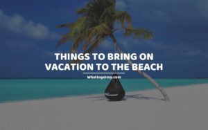 Things To Bring On Vacation To The Beach