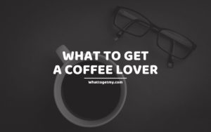 What To Get A Coffee Lover