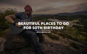 BEAUTIFUL PLACES TO GO FOR 50TH BIRTHDAY