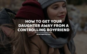 How to Get Your Daughter Away From a Controlling Boyfriend