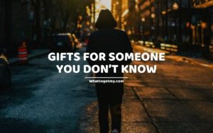 GIFTS FOR SOMEONE YOU DON’T KNOW