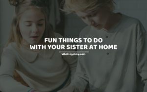 Fun Things To Do With Your Sister At Home