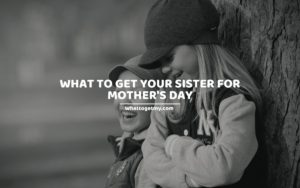 What to Get Your Sister for Mother's Day