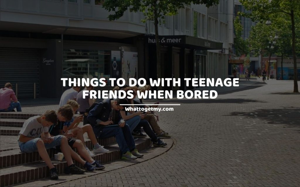 THINGS TO DO WITH TEENAGE FRIENDS WHEN BORED