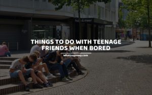 THINGS TO DO WITH TEENAGE FRIENDS WHEN BORED