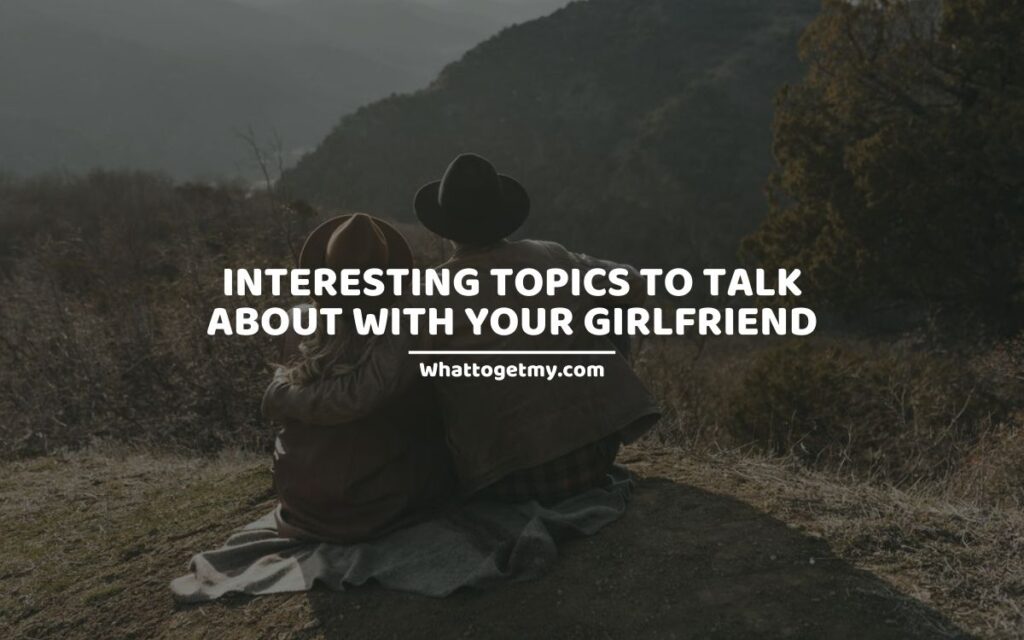 35 Interesting Topics To Talk About With Your Girlfriend