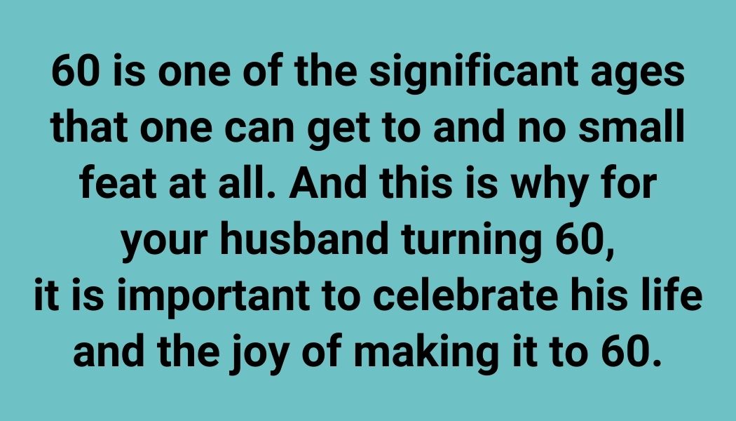 60 is one of the significant ages that one can get to and no small feat at all. And this is why for your husband turning 60, it is important to celebrate his life and the joy of making it to 60.