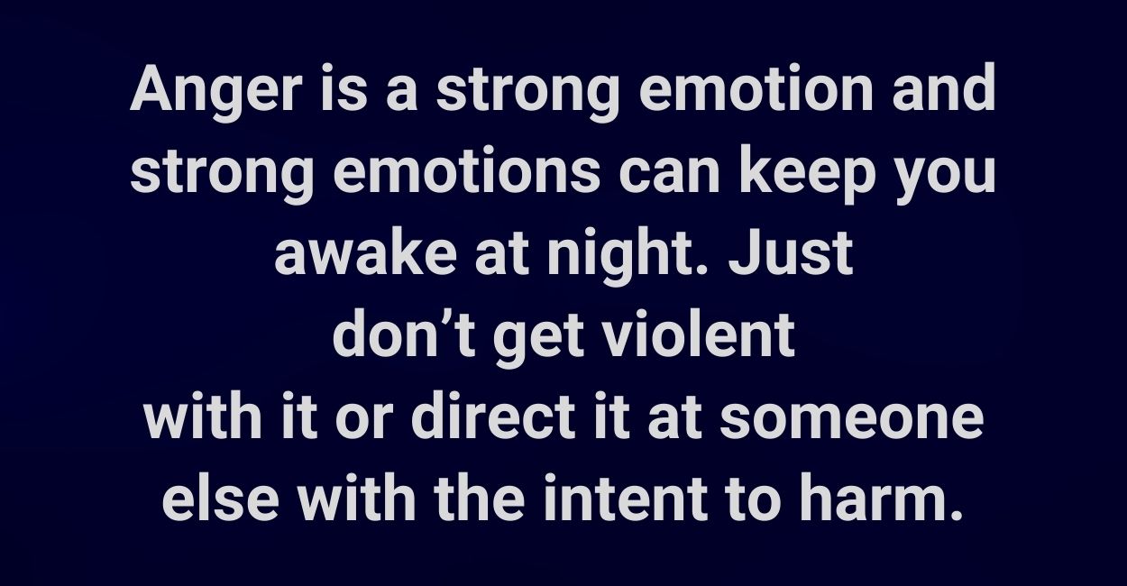 Anger is a strong emotion and strong emotions can keep you awake at night. Just don’t get violent with it or direct it at someone else with the intent to harm.