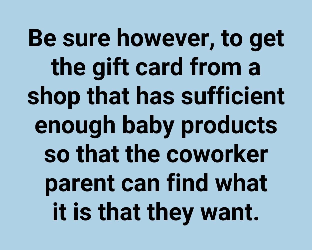 Be sure however, to get the gift card from a shop that has sufficient enough baby products so that the coworker parent can find what it is that they want.