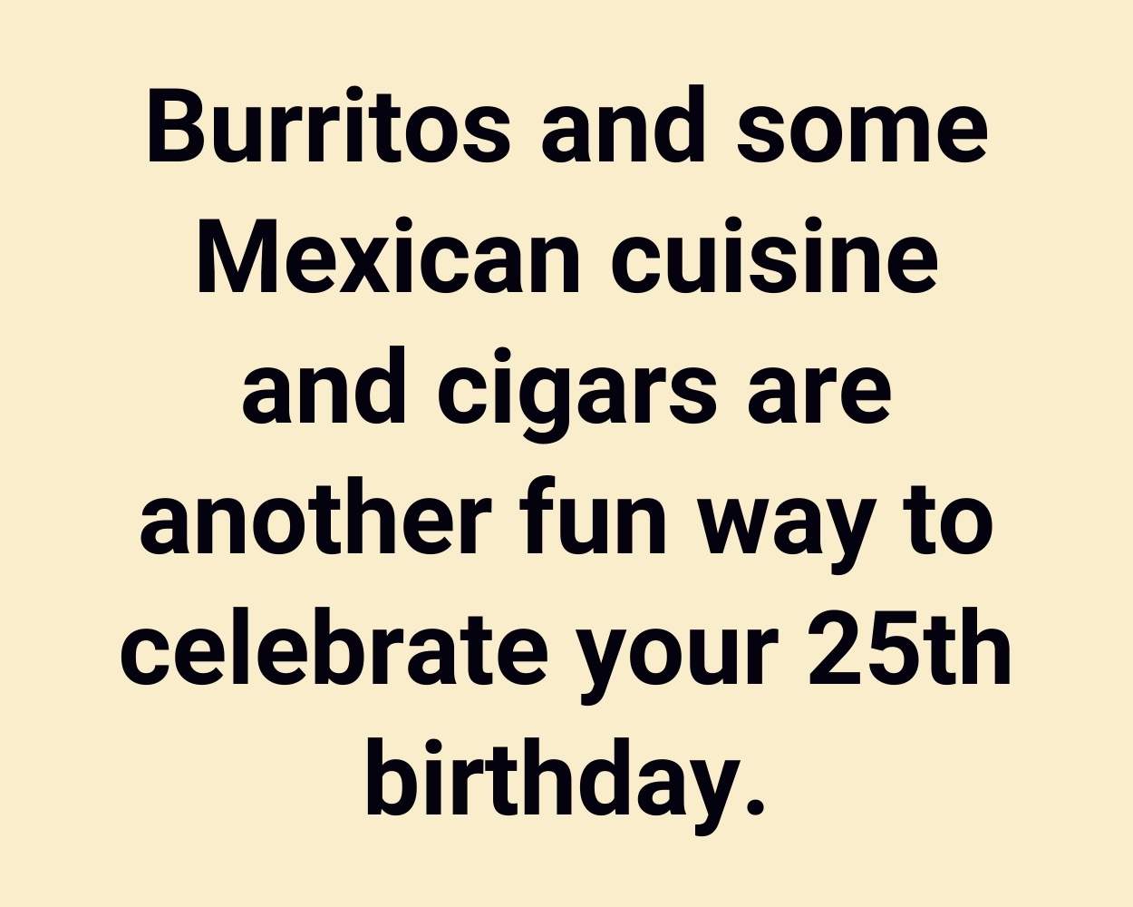 Burritos and some Mexican cuisine and cigars are another fun way to celebrate your 25th birthday.